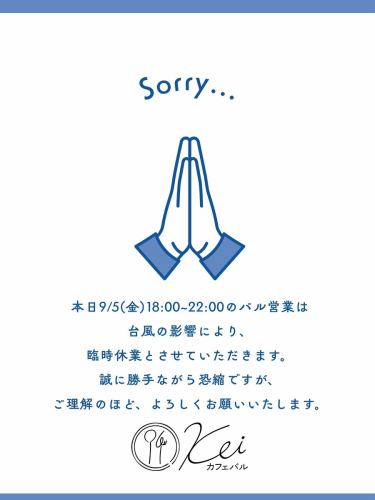 本日9/5(金)18:00~22:00のバル営業は、
台風15号の影響により、臨時休業とさせて頂きます。
明日9/6(土)11:00~ランチ営業から通常営業再開予定となります。

誠に勝手ながら恐縮ですが、
ご理解の程、よろしくお願いいたします。