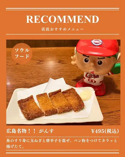 【店長おすすめ】広島名物3選（花ソーセージ、がんす、揚げもみじ）

広島駅すぐの居酒屋・徳ちゃん猿猴橋店から、
広島ならではの名物メニューを3品ご紹介します!

① 花ソーセージ
花形に切り分けた豚肉・鶏肉を使用したボローニャソーセージを、
おでんに仕込んだ一品。じっくり煮込むことでふわっとやわらかな食感に仕上がります！
ビジュアルも可愛らしく、テーブルに並べると思わず話題になる一皿です。

② がんす
魚のすり身に玉ねぎと唐辛子を混ぜ、
パン粉をつけてカラッと揚げた広島のソウルフード！
スパイシーでやみつきになる味わいは、広島県民なら誰もが知る定番のおつまみ。
揚げたてをそのままかぶりついてください！

③ 揚げもみじ
広島といえばもみじまんじゅう。
その揚げたてにバニラアイスを添えた、罪深い旨さの一品！
サクッと揚がった外側と、ほんのり甘いあんこ、冷たいバニラアイスの
組み合わせは一度食べたら忘れられない味わいです。
今日だけはダイエットのことは忘れましょう！

広島を訪れた方にも、地元の方にも、ぜひ食べていただきたい3皿。
カープ観戦後に広島駅から徒歩3分の徳ちゃんで、
広島の味をまるごと楽しんでください!

🏮 徳ちゃん　猿猴橋店
📍 広島市南区猿猴橋町4-23（広島駅徒歩3分 / 猿猴橋町電停徒歩1分）
🕐 月～木: 17:00～23:30 / 金: 17:00～翌0:00
　　土: 15:00～翌0:00 / 日、祝日: 17:00～23:00
💴 平均予算 3,000円
🔗 ご予約・詳細はプロフィールリンクから

#広島駅居酒屋 #猿猴橋 #広島居酒屋 #広島グルメ #広島駅グルメ #がんす #広島名物 
#広島ソウルフード #もみじまんじゅう #揚げもみじ #花ソーセージ #おでん 
#おでん居酒屋 #広島観光グルメ #広島夜ご飯 #広島酒場 #居酒屋グルメ 
#居酒屋飯 #広島飲み #広島居酒屋グルメ #広島駅周辺グルメ #広島カープ 
#カープ観戦 #カープ女子 #野球観戦居酒屋 #カープ応援 #広島東洋カープ 
#マツダスタジアム #カープ飯