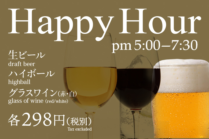 Happy Hour！pm5:00～7:30　生ビール・ハイボール・グラスワイン 各298円(税別)