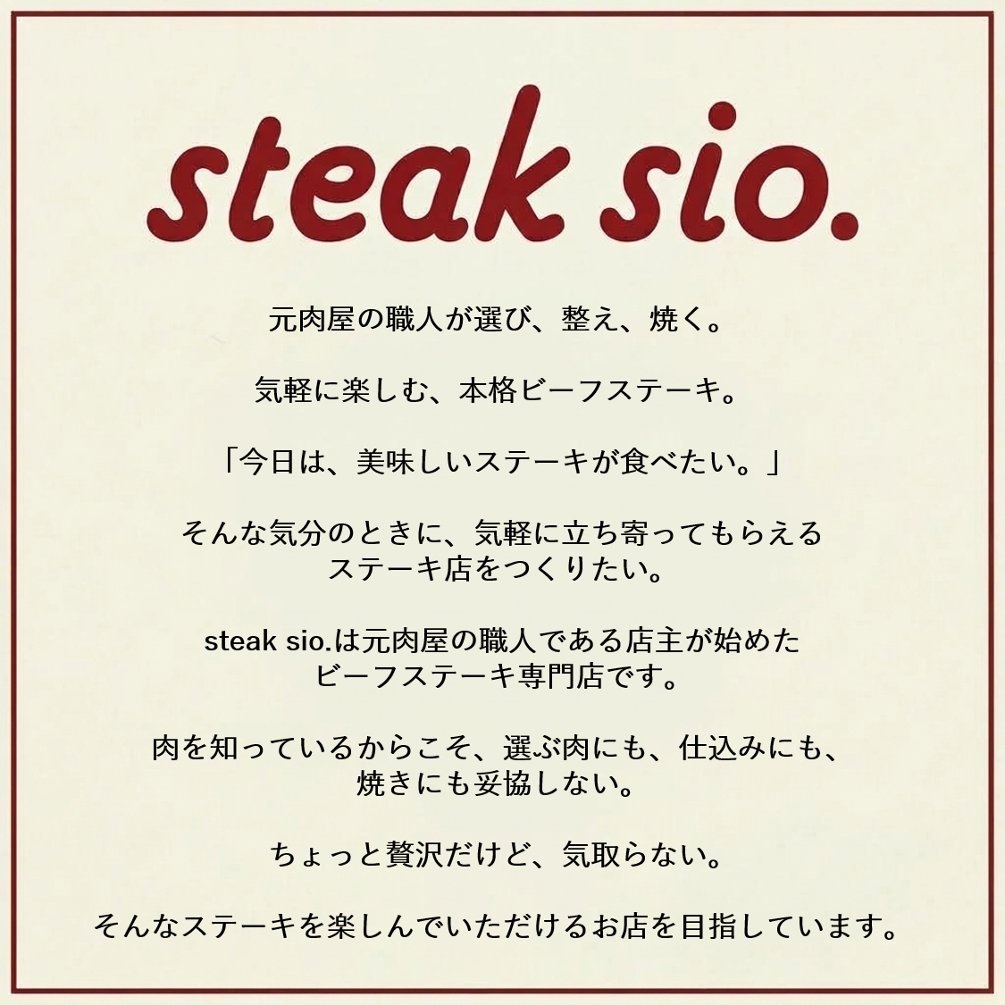 気軽に楽しむ。本格ビーフステーキ!(今日はおいしいステーキが食べたい)そんな時に気軽に立ち寄ってもらえるステーキ店を作りたい。それがsteak sioです。