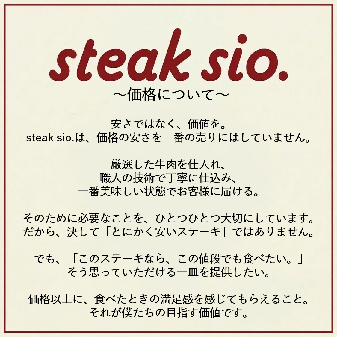 価格について。安さではなく、価値を。厳選した牛肉を仕入れ職人の技術で丁寧に仕込み、1番おいしい状態でお客様に届ける。価格以上に食べたときの満足感を大切に。それが僕たちの目指す価値です。