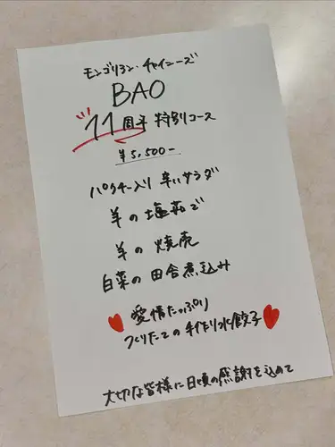 【11周年特別メニュー】

おかげさまで、新橋で店を始めて11周年を迎えることができました。

ここまで続けてこられたのも、いつも足を運んでくださる皆さまのおかげです。
心より感謝申し上げます。

日頃の感謝の気持ちを込めて、特別コースをご用意いたしました。
6/1〜6/5限定でご用意しております。
この機会にぜひお楽しみください。
⬇️

--------------------------------------------

❤️BAO11周年特別コース ¥5,500-❤️

🌶️パクチー入り辛いサラダ
🐑骨付き 羊の塩茹で
🐑羊の焼売(ボォズ)
🍲白菜の田舎煮込み
🥟つくりたての手作り餃子(愛を込めて💓)

--------------------------------------------

ご予約はお電話にて承っております。
皆さまのご来店を心よりお待ちしております。