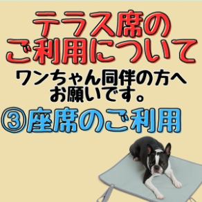 【ペット同伴のお客様へお願い(3)】わんちゃんを椅子やテーブルに直接乗せない。のせる場合は必ず、持参のカフェマットの利用をお願い致します。たくさんのお客様にご利用頂く為に、ご理解、ご協力の程よろしくお願い致します。ルール、マナー違反の場合には、ご退店のお声がけをさせていただく場合がございます。