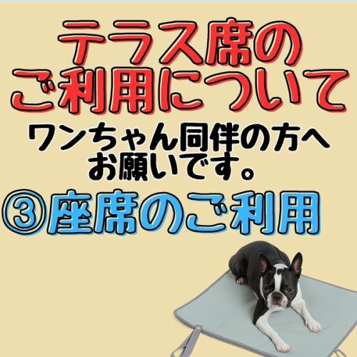 【ペット同伴のお客様へお願い(3)】わんちゃんを椅子やテーブルに直接乗せない。のせる場合は必ず、持参のカフェマットの利用をお願い致します。たくさんのお客様にご利用頂く為に、ご理解、ご協力の程よろしくお願い致します。ルール、マナー違反の場合には、ご退店のお声がけをさせていただく場合がございます。