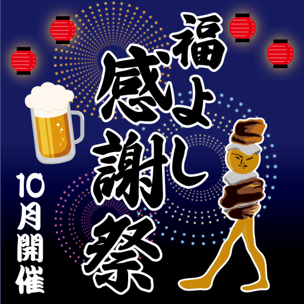 To show our appreciation to our customers, we will be holding the Fukuyoshi Thanksgiving Festival again this year in October! We will be updating the latest information on special offers, so please check back soon! We look forward to seeing you!