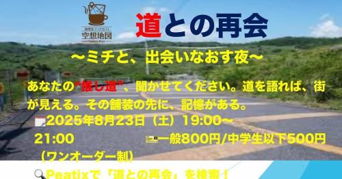 🛣️【8/23開催】
推し道を語るだけの夜、あります。

標識萌え、廃道フェチ、IC分岐構造オタク、
マイナー県道ガチ勢、道路フォント沼の住人——
“その道”、あなた一人だけのものじゃないかも。

#道との再会
🗓 8/23（土）19:00〜 駒沢大学駅　カフェ空想地図
🎟 一般800円／中学生以下500円（＋1オーダー）

📍Peatixで「道との再会」で検索🔍