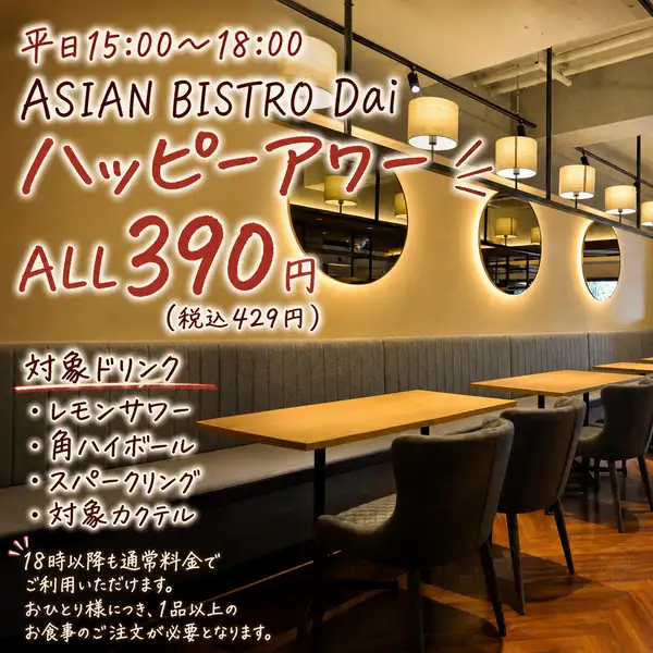 平日15:00 - 18:00はASIANBISTRODaiハッピーアワー！対象ドリンク各種レモンサワー角ハイボールスパークリング飲み放題対象カクテルALL390円（税抜）／429円（税込）18時以降も通常料金でそのままご利用いただけます。仕事帰りの一杯や、少し早めの乾杯にぜひご利用ください。
