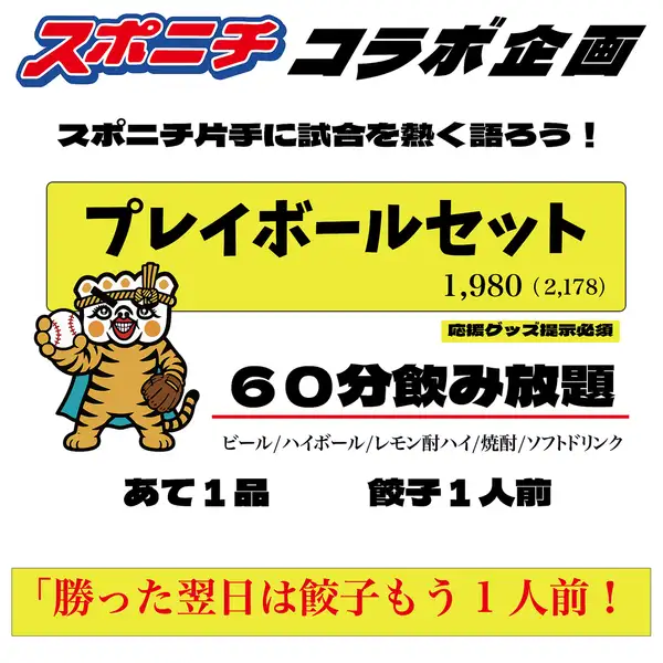 野球好きのためのプレイボールセット!スポニチ片手に試合前から仲間と熱く語れる60分飲み放題。餃子1人前+あと1品付きで、ビール片手に気分はもう球場。勝った翌日は餃子もう1人前!応援グッズ提示必須。仕事帰りの0次会や観戦前の景気づけ、試合結果を語りたい夜にもぴったりです。