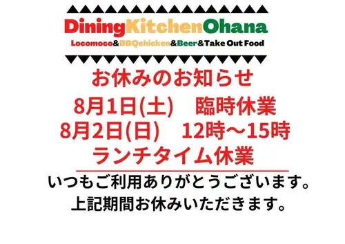 臨時休業のお知らせ📢
8/1(土)　臨時休業
8/2(日)12時〜15時  ランチタイム休業　19時オープン

いつもダイニングキッチンオハナご利用ありがとうございます🙏
上記期間
臨時休業いただきます🙇
よろしくお願いします🙏

#ダイニングキッチンオハナ
#DiningKitchenOhana
#臨時休業のお知らせ