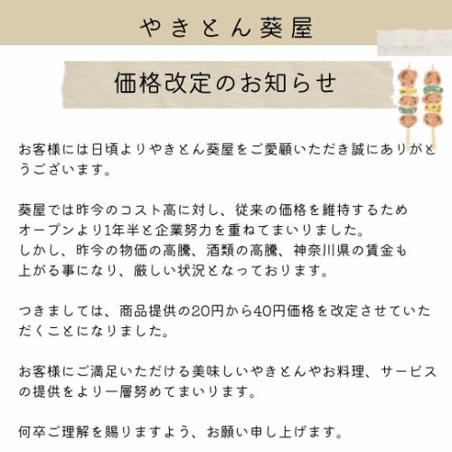 This is Yakitori Aoiya ♪
Thank you very much for always visiting us.
Now, I'm sorry to say this, but the recent rise in prices,
Due to rising alcohol and labor costs, we are reviewing product prices.
I was able to do so.
We will be increasing the prices of yakiton skewers, a la carte dishes, and alcoholic beverages by 20 to 40 yen.
All prices include tax.
We have never raised our prices since we opened, but with prices continuing to rise, we are now in a tough situation.
At Aoiya, we will continue to offer high-quality products without compromising on quality.
To further increase customer satisfaction
We will continue to work hard, so we appreciate your continued support.
#Yakitori Aoiya
#Yakitori Odawara
#Yakitori Odawara
#Amireva
#Sharikin Hoppy
#Meat sashimi Odawara
#Kinmiya Shochu
#A restaurant that serves delicious liver
#Odawara Gourmet
#Kodama Sour
#Charcoal Grill Odawara
#Yakitori Kamonomiya
#Yakitori Nakazato
#KamonomiyaGourmet
#Due to rising prices